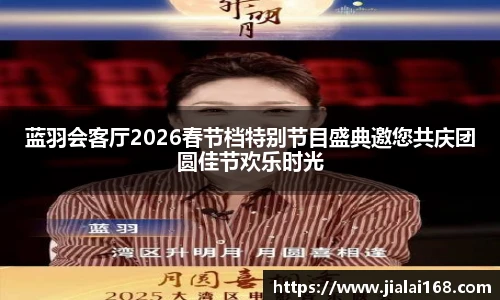 蓝羽会客厅2026春节档特别节目盛典邀您共庆团圆佳节欢乐时光