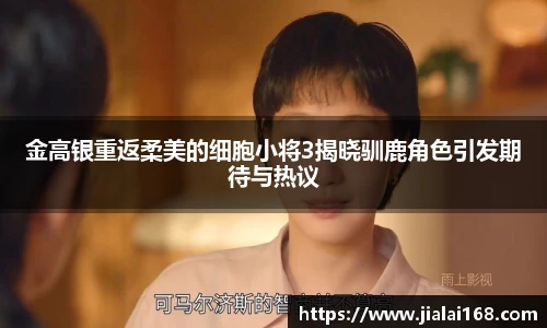 金高银重返柔美的细胞小将3揭晓驯鹿角色引发期待与热议