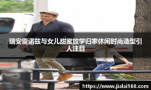 瑞安雷诺兹与女儿甜蜜放学归家休闲时尚造型引人注目